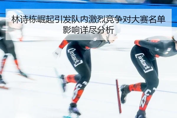 林诗栋崛起引发队内激烈竞争对大赛名单影响详尽分析